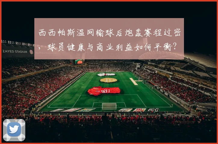 西西帕斯温网输球后炮轰赛程过密,球员健康与商业利益如何平衡?
