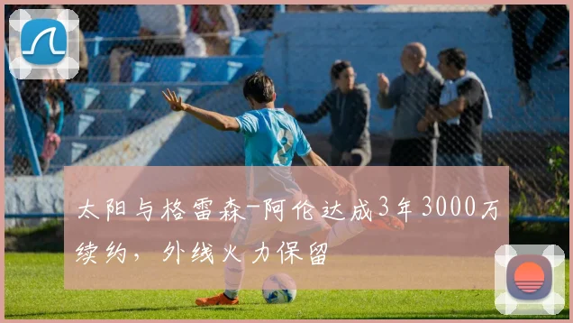 太阳与格雷森-阿伦达成3年3000万续约,外线火力保留