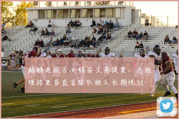 鹈鹕老板否决锡安交易提案,总经理格里芬直言球队缺乏长期规划