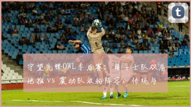 守望先锋OWL季后赛：角斗士队双盾地推 vs 震动队放狗阵容，传统与创新的对抗