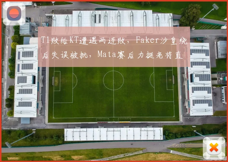 T1败给KT遭遇两连败,Faker沙皇绕后失误被批,Mata赛后力挺老将直言状态无虞__br_