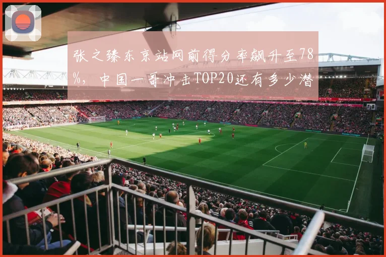 张之臻东京站网前得分率飙升至78%,中国一哥冲击TOP20还有多少潜力?