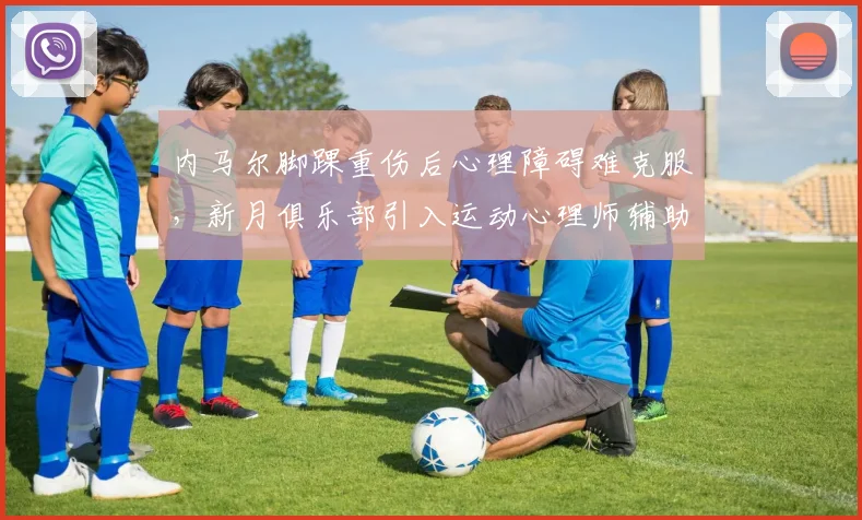 内马尔脚踝重伤后心理障碍难克服,新月俱乐部引入运动心理师辅助