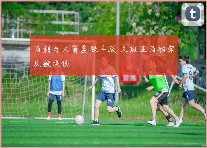 马刺与火箭夏联斗殴 文班亚马劝架反被误伤